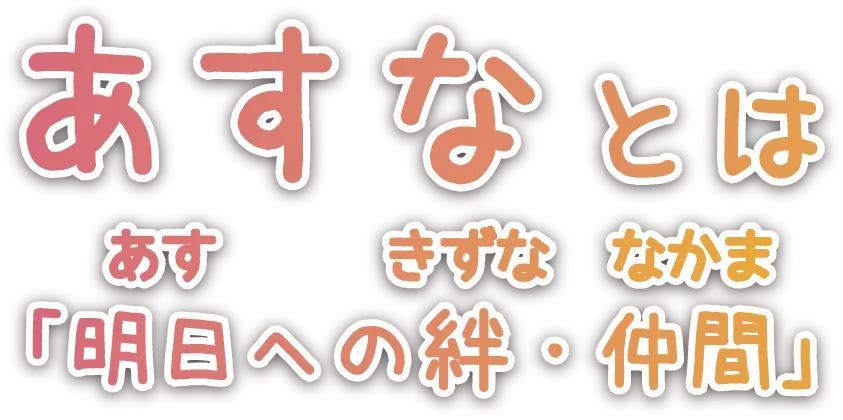 あすなとは「明日への絆」・「仲間」