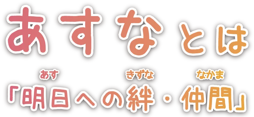 あすなとは「明日への絆」・「仲間」